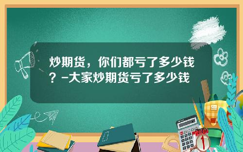 炒期货，你们都亏了多少钱？-大家炒期货亏了多少钱