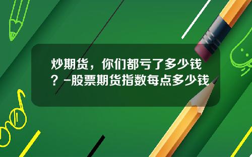 炒期货，你们都亏了多少钱？-股票期货指数每点多少钱