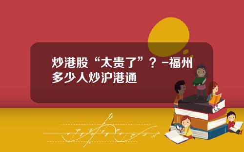 炒港股“太贵了”？-福州多少人炒沪港通
