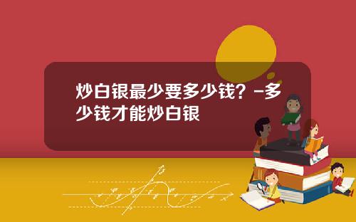 炒白银最少要多少钱？-多少钱才能炒白银
