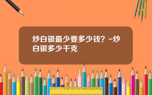 炒白银最少要多少钱？-炒白银多少千克
