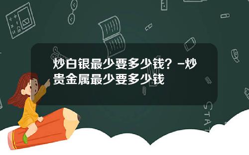 炒白银最少要多少钱？-炒贵金属最少要多少钱