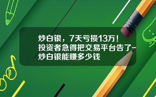 炒白银，7天亏损13万！投资者急得把交易平台告了-炒白银能赚多少钱