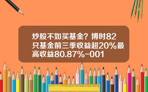炒股不如买基金？博时82只基金前三季收益超20%最高收益80.87%-001242基金