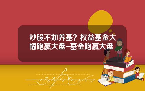 炒股不如养基？权益基金大幅跑赢大盘-基金跑赢大盘