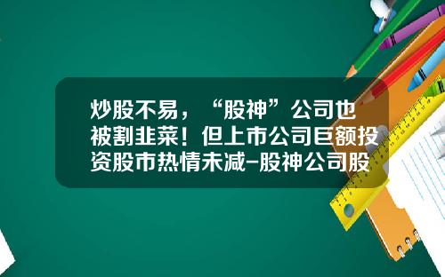 炒股不易，“股神”公司也被割韭菜！但上市公司巨额投资股市热情未减-股神公司股票最新资讯