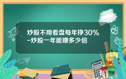 炒股不用看盘每年挣30%-炒股一年能赚多少倍