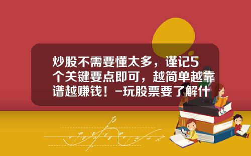 炒股不需要懂太多，谨记5个关键要点即可，越简单越靠谱越赚钱！-玩股票要了解什么资讯