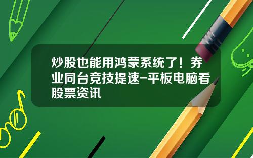 炒股也能用鸿蒙系统了！券业同台竞技提速-平板电脑看股票资讯
