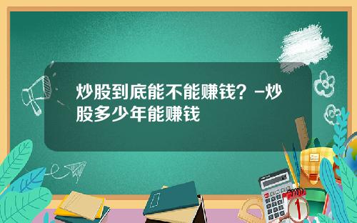 炒股到底能不能赚钱？-炒股多少年能赚钱