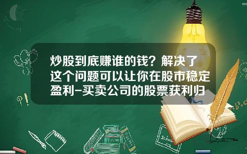 炒股到底赚谁的钱？解决了这个问题可以让你在股市稳定盈利-买卖公司的股票获利归谁所有