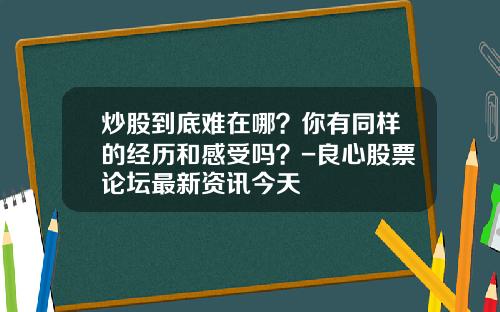 炒股到底难在哪？你有同样的经历和感受吗？-良心股票论坛最新资讯今天