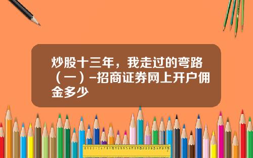 炒股十三年，我走过的弯路（一）-招商证券网上开户佣金多少