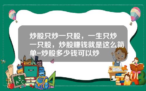 炒股只炒一只股，一生只炒一只股，炒股赚钱就是这么简单-炒股多少钱可以炒
