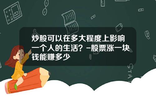 炒股可以在多大程度上影响一个人的生活？-股票涨一块钱能赚多少
