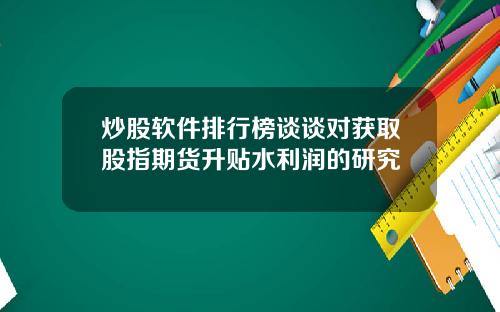 炒股软件排行榜谈谈对获取股指期货升贴水利润的研究
