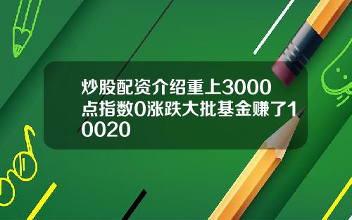 炒股配资介绍重上3000点指数0涨跌大批基金赚了10020