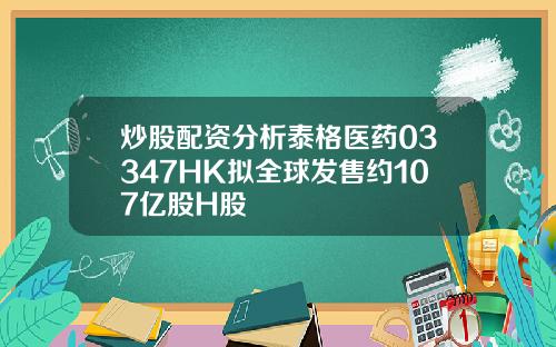 炒股配资分析泰格医药03347HK拟全球发售约107亿股H股