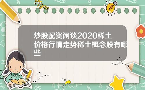 炒股配资闲谈2020稀土价格行情走势稀土概念股有哪些
