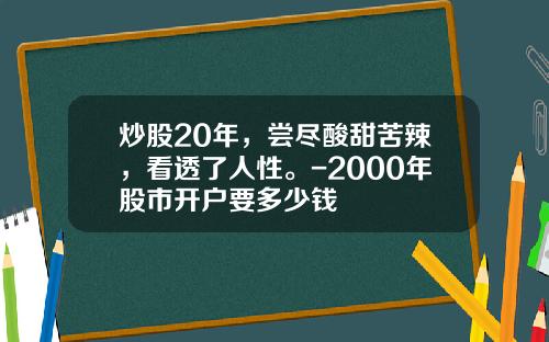 炒股20年，尝尽酸甜苦辣，看透了人性。-2000年股市开户要多少钱