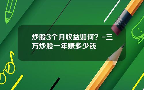 炒股3个月收益如何？-三万炒股一年赚多少钱