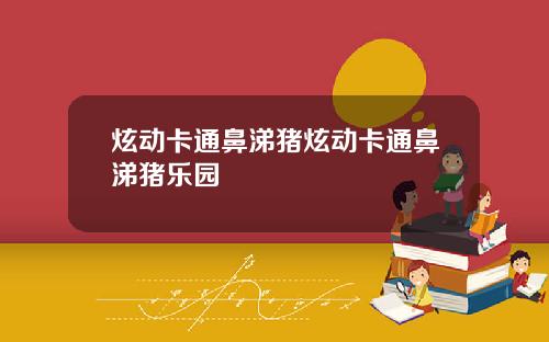 炫动卡通鼻涕猪炫动卡通鼻涕猪乐园