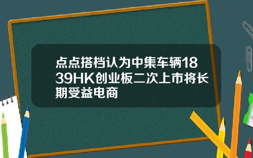 点点搭档认为中集车辆1839HK创业板二次上市将长期受益电商