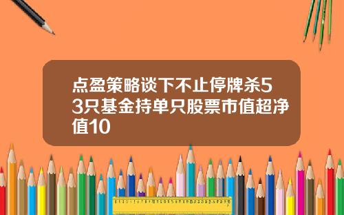 点盈策略谈下不止停牌杀53只基金持单只股票市值超净值10