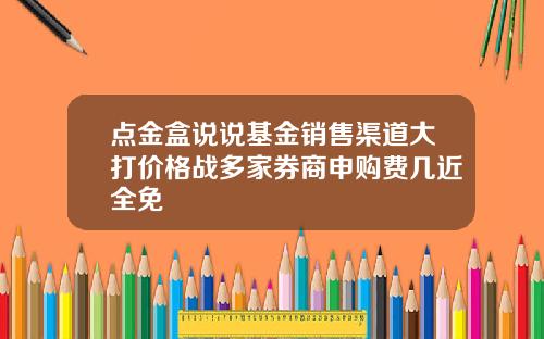 点金盒说说基金销售渠道大打价格战多家券商申购费几近全免