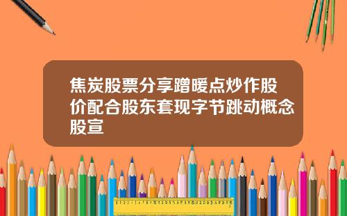 焦炭股票分享蹭暖点炒作股价配合股东套现字节跳动概念股宣