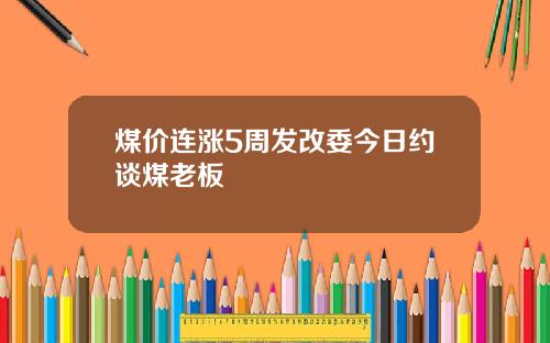煤价连涨5周发改委今日约谈煤老板