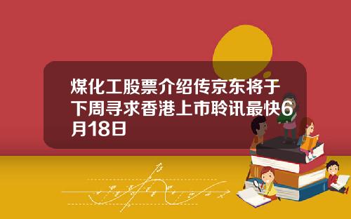 煤化工股票介绍传京东将于下周寻求香港上市聆讯最快6月18日