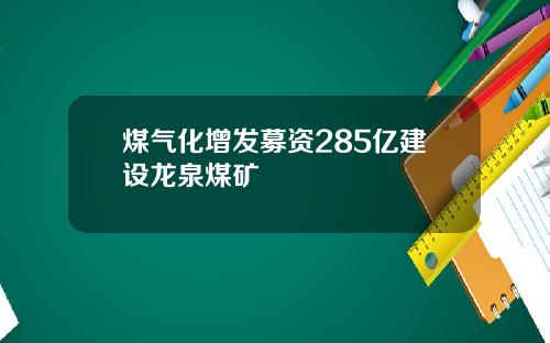 煤气化增发募资285亿建设龙泉煤矿