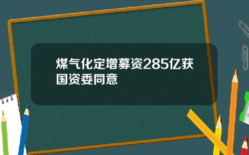 煤气化定增募资285亿获国资委同意