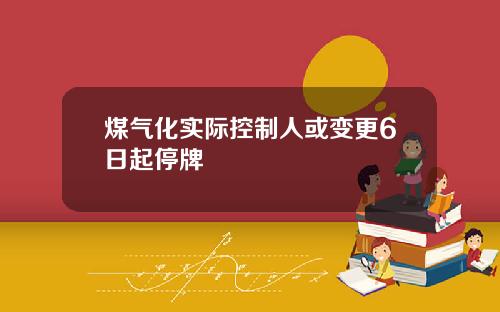 煤气化实际控制人或变更6日起停牌