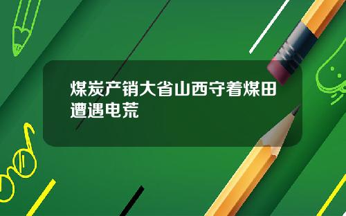 煤炭产销大省山西守着煤田遭遇电荒