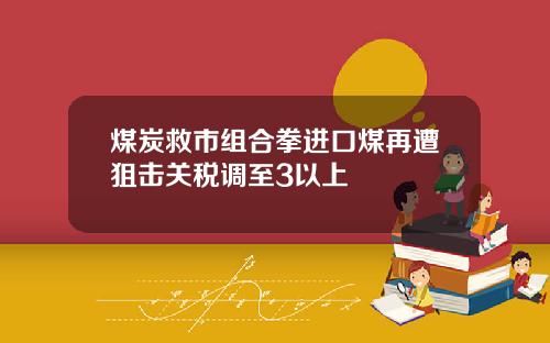 煤炭救市组合拳进口煤再遭狙击关税调至3以上