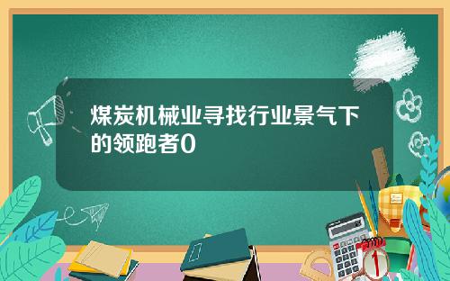 煤炭机械业寻找行业景气下的领跑者0