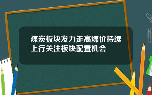 煤炭板块发力走高煤价持续上行关注板块配置机会