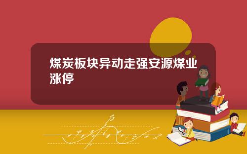 煤炭板块异动走强安源煤业涨停