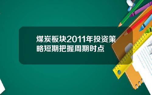 煤炭板块2011年投资策略短期把握周期时点