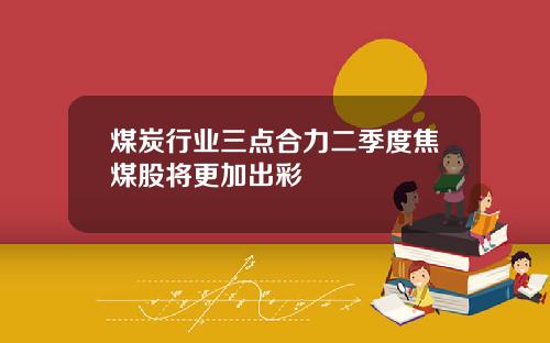 煤炭行业三点合力二季度焦煤股将更加出彩