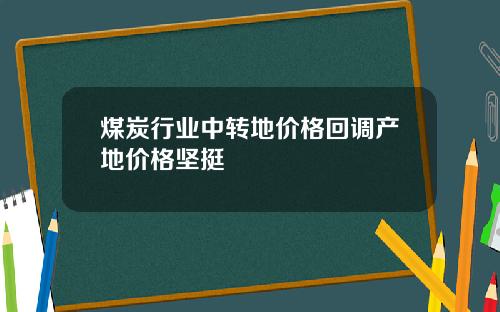 煤炭行业中转地价格回调产地价格坚挺