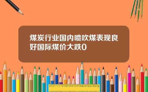 煤炭行业国内喷吹煤表现良好国际煤价大跌0