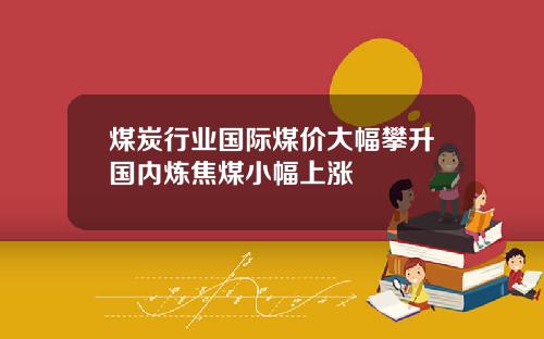 煤炭行业国际煤价大幅攀升国内炼焦煤小幅上涨