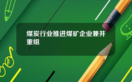 煤炭行业推进煤矿企业兼并重组