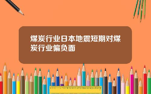 煤炭行业日本地震短期对煤炭行业偏负面
