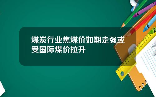 煤炭行业焦煤价如期走强或受国际煤价拉升
