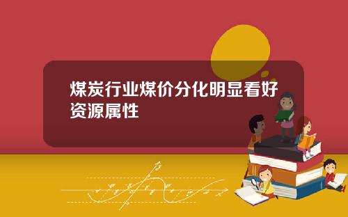 煤炭行业煤价分化明显看好资源属性