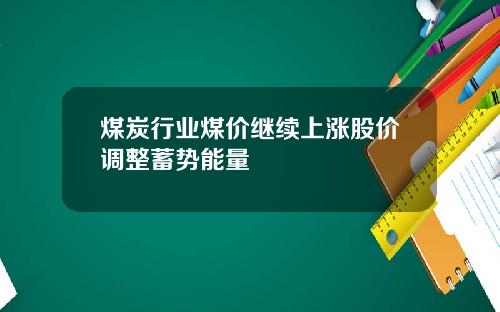 煤炭行业煤价继续上涨股价调整蓄势能量